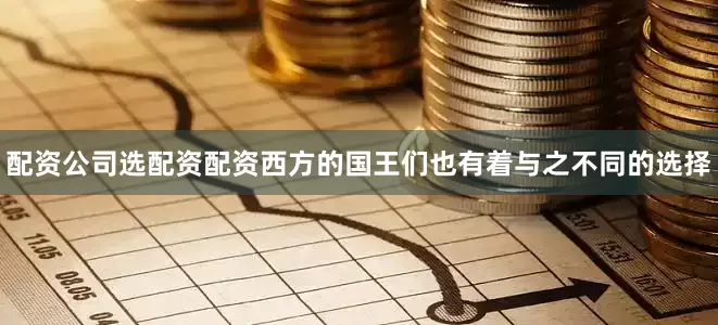 配资公司选配资配资西方的国王们也有着与之不同的选择