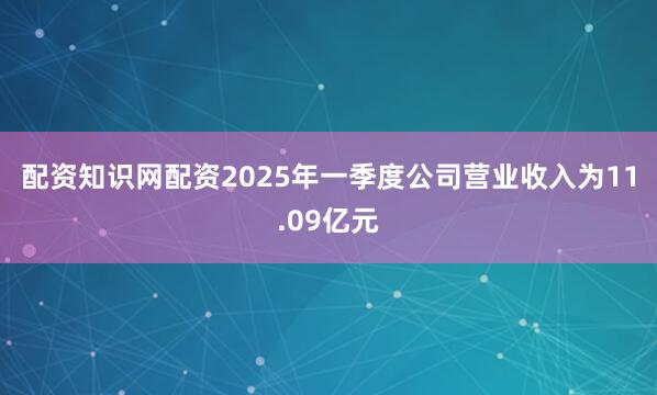 配资知识网配资　　2025年一季度公司营业收入为11.09亿元