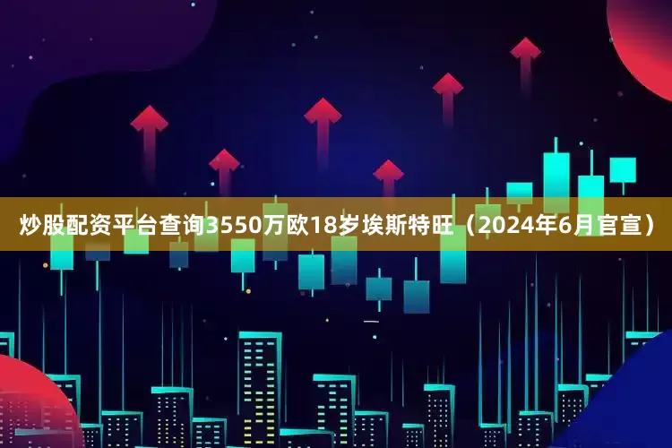 炒股配资平台查询3550万欧18岁埃斯特旺（2024年6月官宣）