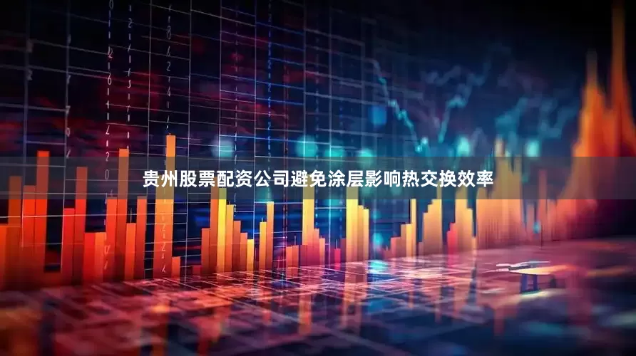 贵州股票配资公司避免涂层影响热交换效率