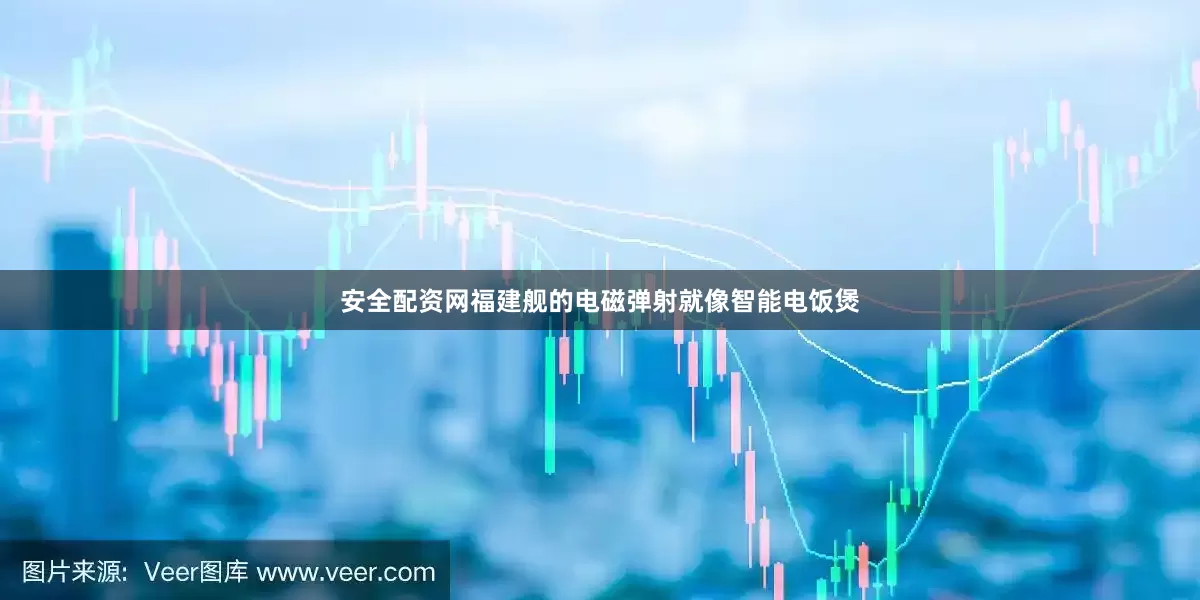 安全配资网福建舰的电磁弹射就像智能电饭煲