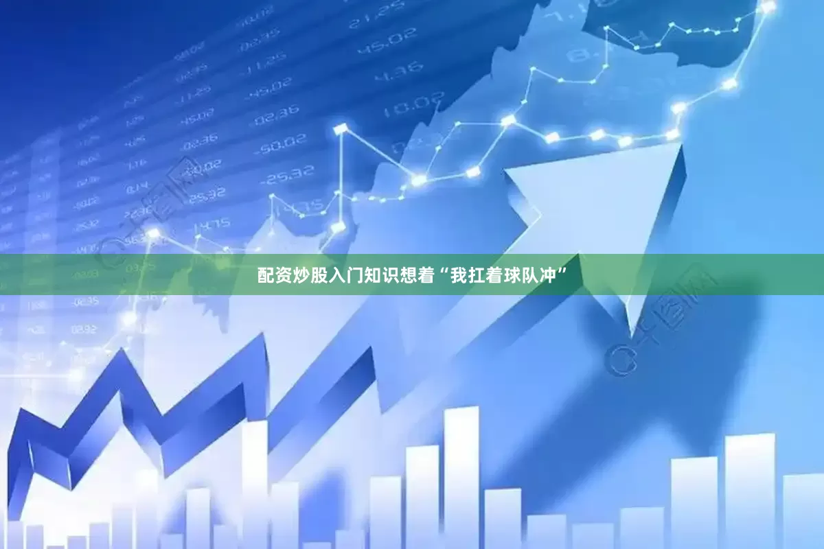 配资炒股入门知识想着“我扛着球队冲”