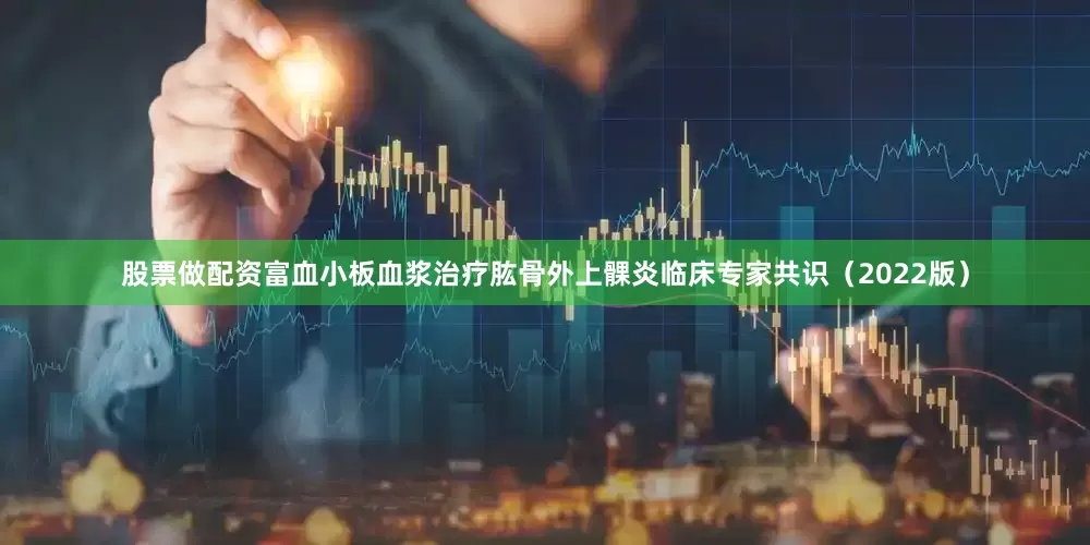 股票做配资富血小板血浆治疗肱骨外上髁炎临床专家共识（2022版）