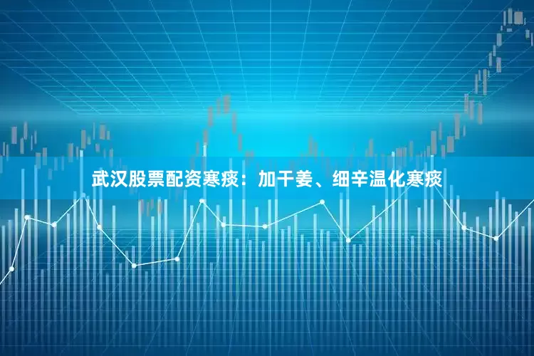 武汉股票配资寒痰：加干姜、细辛温化寒痰