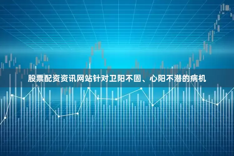 股票配资资讯网站针对卫阳不固、心阳不潜的病机