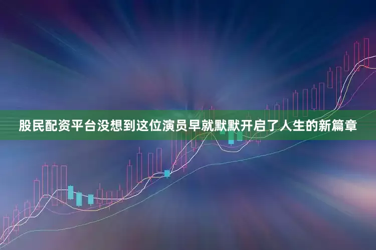 股民配资平台没想到这位演员早就默默开启了人生的新篇章