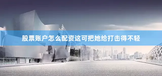 股票账户怎么配资这可把她给打击得不轻
