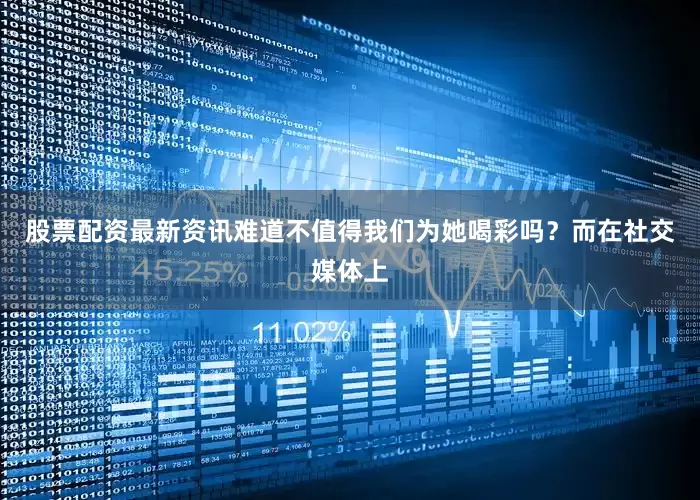 股票配资最新资讯难道不值得我们为她喝彩吗？而在社交媒体上