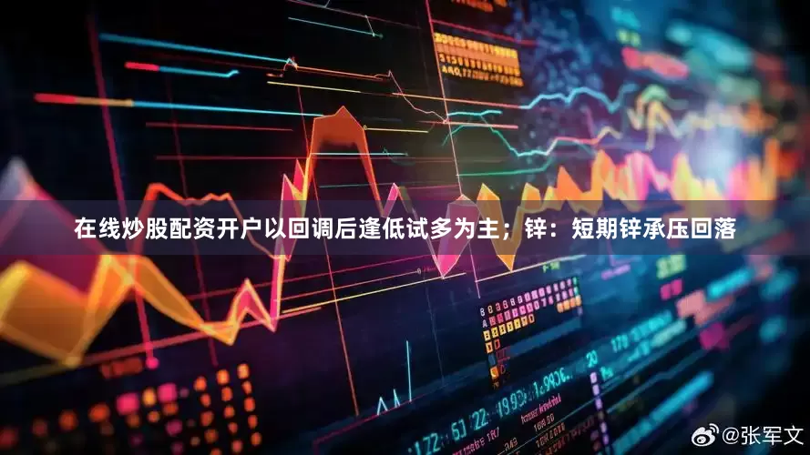 在线炒股配资开户以回调后逢低试多为主；锌：短期锌承压回落