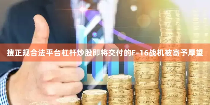 搜正规合法平台杠杆炒股即将交付的F-16战机被寄予厚望