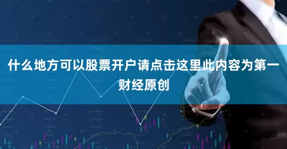 什么地方可以股票开户请点击这里此内容为第一财经原创
