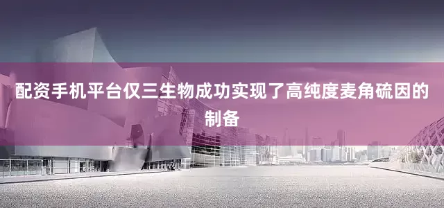 配资手机平台仅三生物成功实现了高纯度麦角硫因的制备