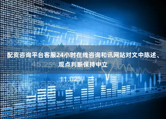 配资咨询平台客服24小时在线咨询和讯网站对文中陈述、观点判断保持中立