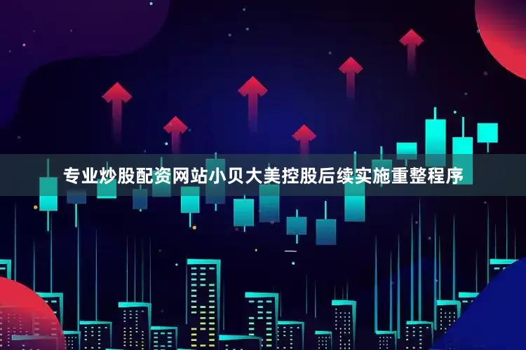 专业炒股配资网站小贝大美控股后续实施重整程序