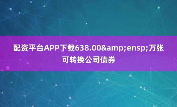 配资平台APP下载638.00&ensp;万张可转换公司债券