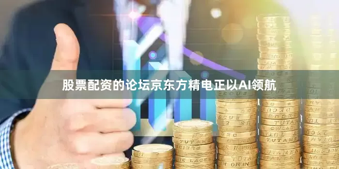 股票配资的论坛京东方精电正以AI领航